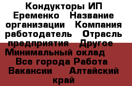 Кондукторы ИП Еременко › Название организации ­ Компания-работодатель › Отрасль предприятия ­ Другое › Минимальный оклад ­ 1 - Все города Работа » Вакансии   . Алтайский край